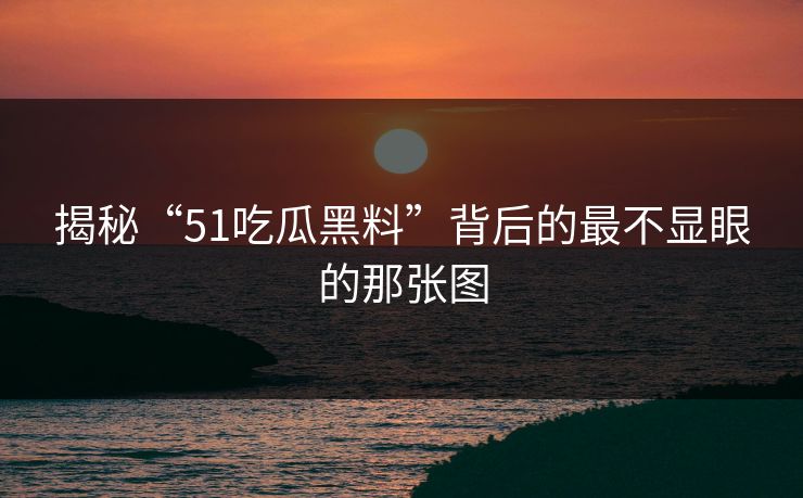 揭秘“51吃瓜黑料”背后的最不显眼的那张图