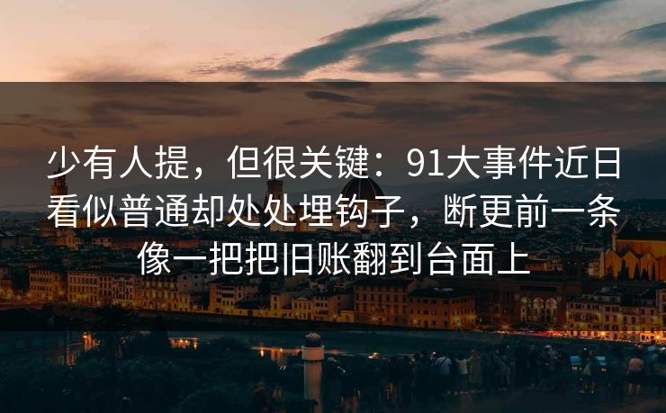 少有人提，但很关键：91大事件近日看似普通却处处埋钩子，断更前一条像一把把旧账翻到台面上