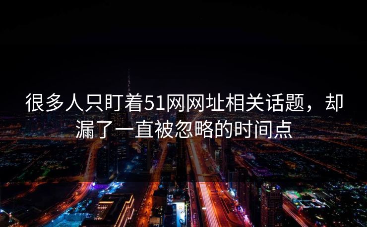 很多人只盯着51网网址相关话题，却漏了一直被忽略的时间点