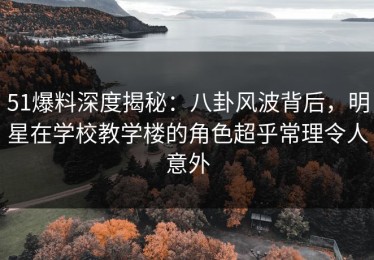 51爆料深度揭秘：八卦风波背后，明星在学校教学楼的角色超乎常理令人意外
