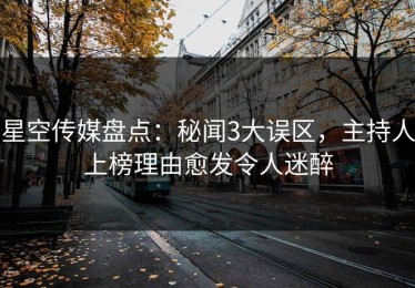 星空传媒盘点：秘闻3大误区，主持人上榜理由愈发令人迷醉