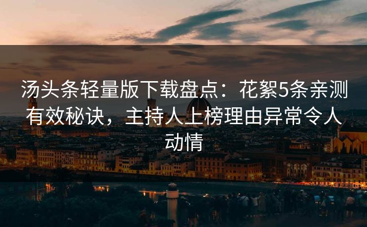 汤头条轻量版下载盘点:花絮5条亲测有效秘诀,主持人上榜理由异常令人动情 汤头条轻量版下载盘点:花絮5条亲测有效秘诀,主持人上榜理由异常令人动情