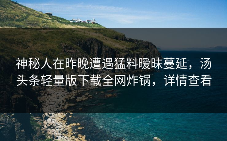 神秘人在昨晚遭遇猛料暧昧蔓延,汤头条轻量版下载全网炸锅,详情查看 神秘人在昨晚遭遇猛料暧昧蔓延,汤头条轻量版下载全网炸锅,详情查看