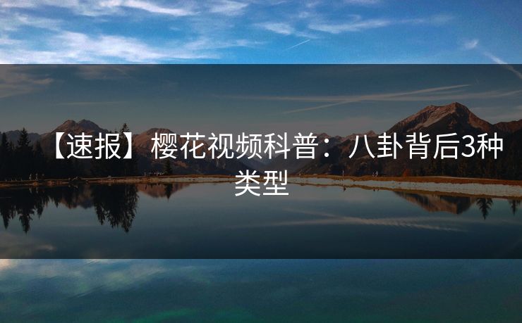 【速报】樱花视频科普:八卦背后3种类型 【速报】樱花视频科普:八卦背后3种类型