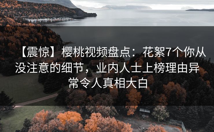 【震惊】樱桃视频盘点:花絮7个你从没注意的细节,业内人士上榜理由异常令人真相大白 【震惊】樱桃视频盘点:花絮7个你从没注意的细节,业内人士上榜理由异常令人真相大白