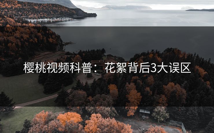 樱桃视频科普:花絮背后3大误区 樱桃视频科普:花絮背后3大误区