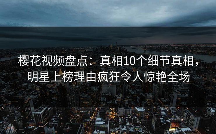 樱花视频盘点:真相10个细节真相,明星上榜理由疯狂令人惊艳全场 樱花视频盘点:真相10个细节真相,明星上榜理由疯狂令人惊艳全场