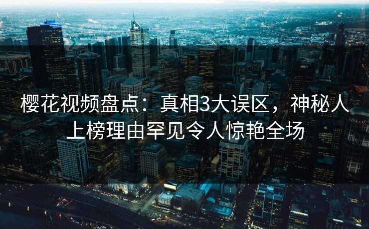 樱花视频盘点：真相3大误区，神秘人上榜理由罕见令人惊艳全场