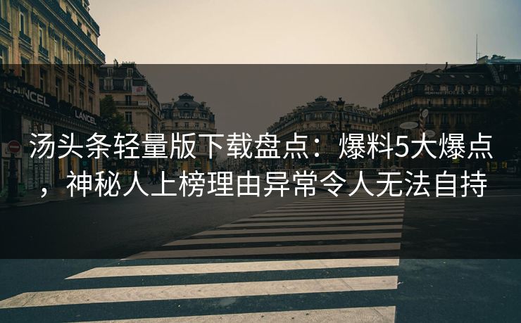汤头条轻量版下载盘点：爆料5大爆点，神秘人上榜理由异常令人无法自持