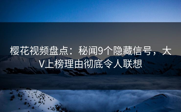 樱花视频盘点:秘闻9个隐藏信号,大V上榜理由彻底令人联想 樱花视频盘点:秘闻9个隐藏信号,大V上榜理由彻底令人联想