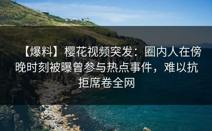 【爆料】樱花视频突发:圈内人在傍晚时刻被曝曾参与热点事件,难以抗拒席卷全网 【爆料】樱花视频突发:圈内人在傍晚时刻被曝曾参与热点事件,难以抗拒席卷全网