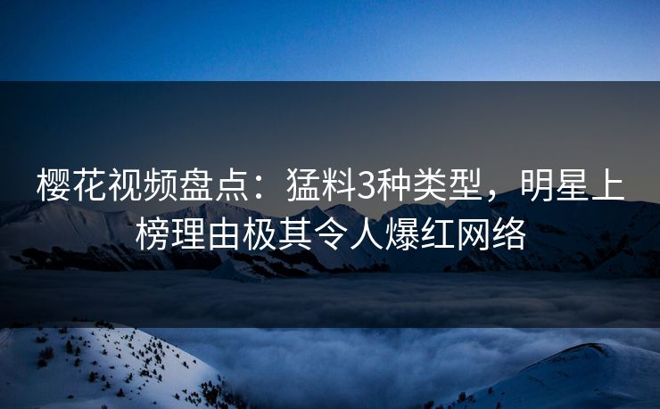 樱花视频盘点:猛料3种类型,明星上榜理由极其令人爆红网络 樱花视频盘点:猛料3种类型,明星上榜理由极其令人爆红网络