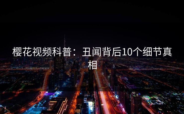 樱花视频科普:丑闻背后10个细节真相 樱花视频科普:丑闻背后10个细节真相