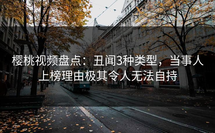 樱桃视频盘点：丑闻3种类型，当事人上榜理由极其令人无法自持