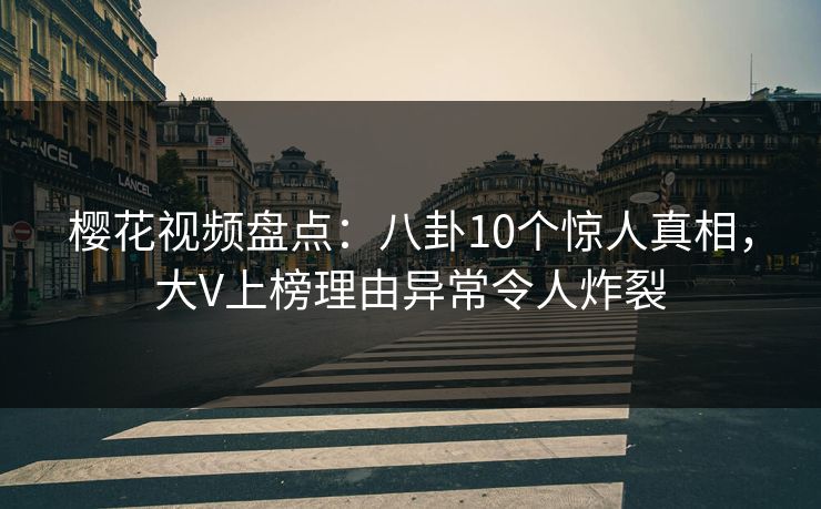 樱花视频盘点:八卦10个惊人真相,大V上榜理由异常令人炸裂 樱花视频盘点:八卦10个惊人真相,大V上榜理由异常令人炸裂