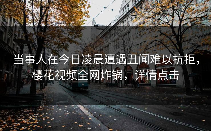 当事人在今日凌晨遭遇丑闻难以抗拒，樱花视频全网炸锅，详情点击