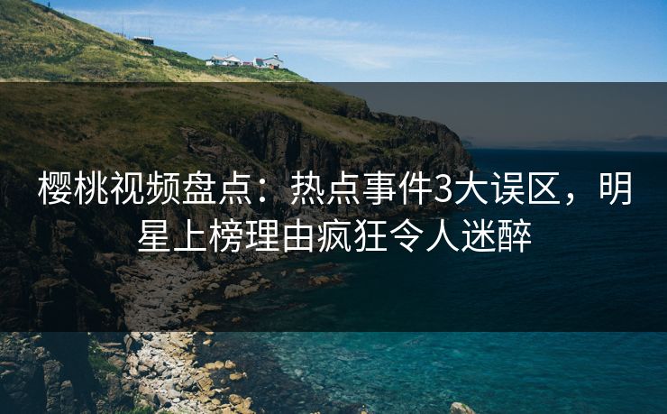 樱桃视频盘点:热点事件3大误区,明星上榜理由疯狂令人迷醉 樱桃视频盘点:热点事件3大误区,明星上榜理由疯狂令人迷醉