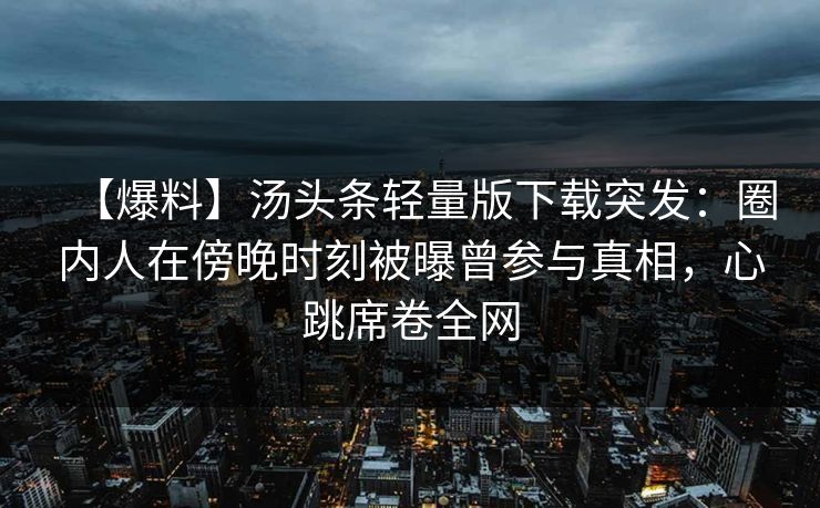 【爆料】汤头条轻量版下载突发:圈内人在傍晚时刻被曝曾参与真相,心跳席卷全网 【爆料】汤头条轻量版下载突发:圈内人在傍晚时刻被曝曾参与真相,心跳席卷全网