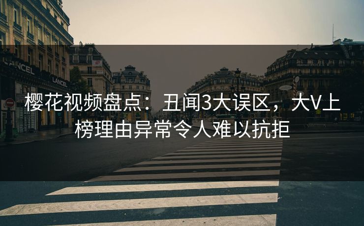 樱花视频盘点：丑闻3大误区，大V上榜理由异常令人难以抗拒
