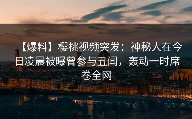 【爆料】樱桃视频突发:神秘人在今日凌晨被曝曾参与丑闻,轰动一时席卷全网 【爆料】樱桃视频突发:神秘人在今日凌晨被曝曾参与丑闻,轰动一时席卷全网