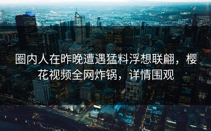 圈内人在昨晚遭遇猛料浮想联翩，樱花视频全网炸锅，详情围观