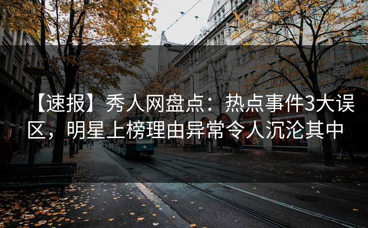 【速报】秀人网盘点：热点事件3大误区，明星上榜理由异常令人沉沦其中