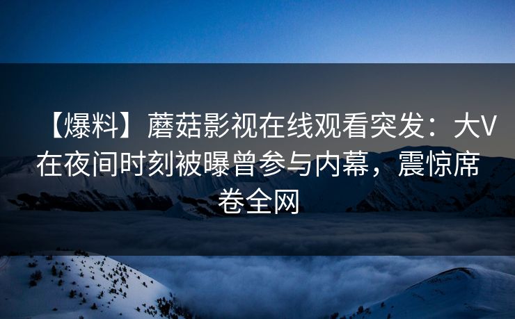【爆料】蘑菇影视在线观看突发:大V在夜间时刻被曝曾参与内幕,震惊席卷全网 【爆料】蘑菇影视在线观看突发:大V在夜间时刻被曝曾参与内幕,震惊席卷全网