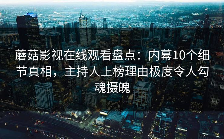 蘑菇影视在线观看盘点：内幕10个细节真相，主持人上榜理由极度令人勾魂摄魄