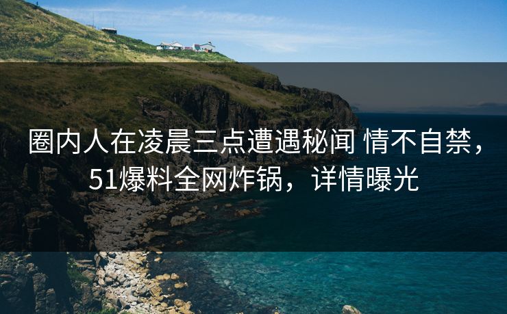 圈内人在凌晨三点遭遇秘闻 情不自禁，51爆料全网炸锅，详情曝光