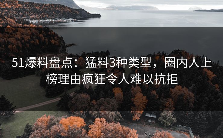 51爆料盘点:猛料3种类型,圈内人上榜理由疯狂令人难以抗拒 51爆料盘点:猛料3种类型,圈内人上榜理由疯狂令人难以抗拒