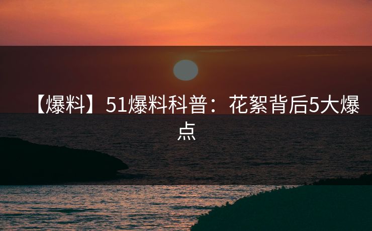 【爆料】51爆料科普：花絮背后5大爆点