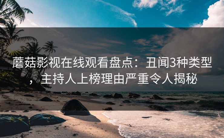 蘑菇影视在线观看盘点：丑闻3种类型，主持人上榜理由严重令人揭秘