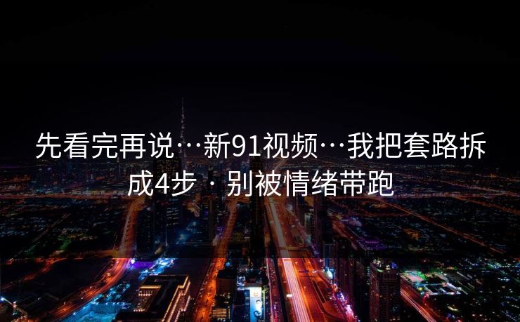 先看完再说…新91视频…我把套路拆成4步 · 别被情绪带跑