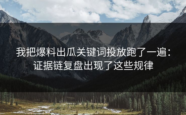 我把爆料出瓜关键词投放跑了一遍:证据链复盘出现了这些规律 我把爆料出瓜关键词投放跑了一遍:证据链复盘出现了这些规律