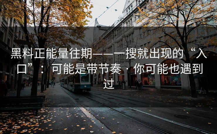 黑料正能量往期——一搜就出现的“入口”：可能是带节奏 · 你可能也遇到过