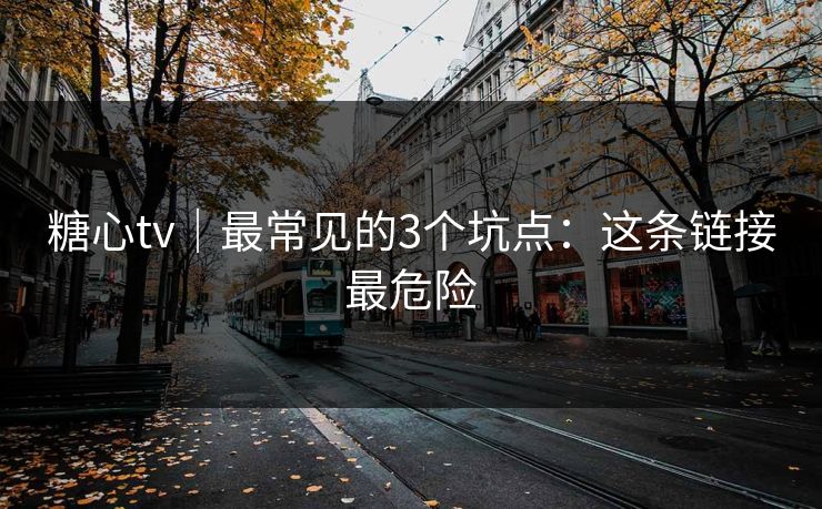 糖心tv|最常见的3个坑点:这条链接最危险 糖心tv|最常见的3个坑点:这条链接最危险