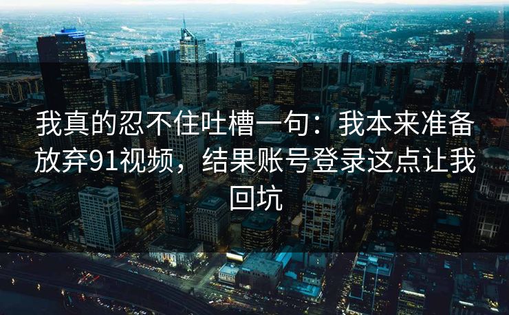 我真的忍不住吐槽一句:我本来准备放弃91视频,结果账号登录这点让我回坑 我真的忍不住吐槽一句:我本来准备放弃91视频,结果账号登录这点让我回坑