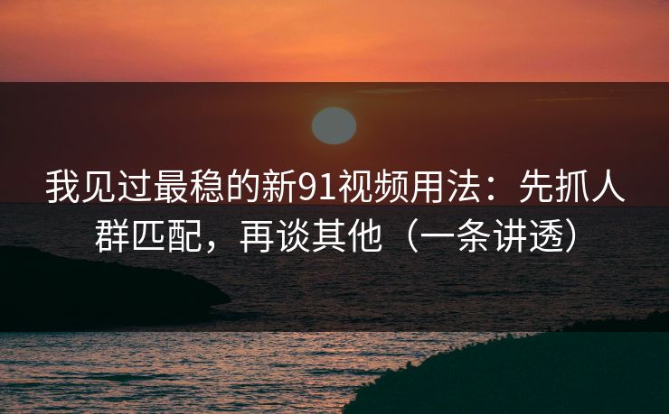 我见过最稳的新91视频用法:先抓人群匹配,再谈其他(一条讲透) 我见过最稳的新91视频用法:先抓人群匹配,再谈其他(一条讲透)