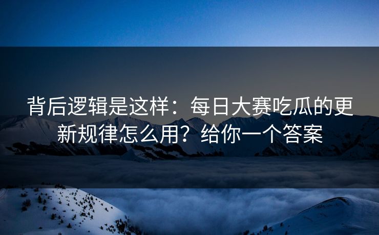 背后逻辑是这样:每日大赛吃瓜的更新规律怎么用?给你一个答案 背后逻辑是这样:每日大赛吃瓜的更新规律怎么用?给你一个答案