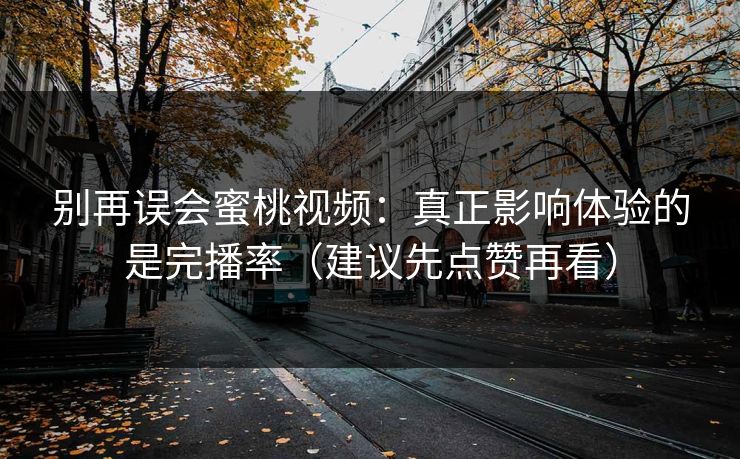 别再误会蜜桃视频:真正影响体验的是完播率(建议先点赞再看) 别再误会蜜桃视频:真正影响体验的是完播率(建议先点赞再看)