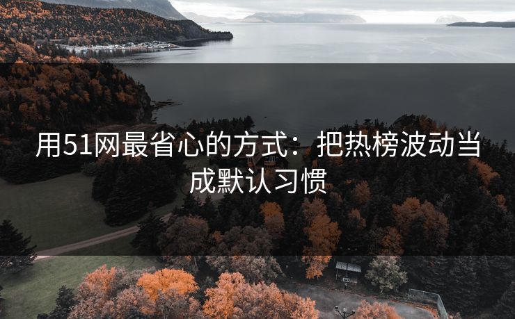 用51网最省心的方式:把热榜波动当成默认习惯 用51网最省心的方式:把热榜波动当成默认习惯