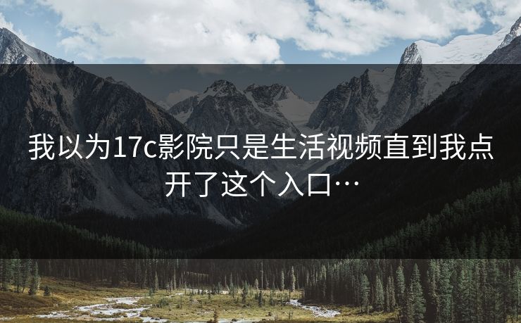 我以为17c影院只是生活视频直到我点开了这个入口… 我以为17c影院只是生活视频直到我点开了这个入口…