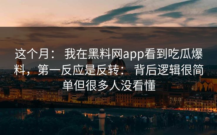 这个月: 我在黑料网app看到吃瓜爆料,第一反应是反转: 背后逻辑很简单但很多人没看懂 这个月: 我在黑料网app看到吃瓜爆料,第一反应是反转: 背后逻辑很简单但很多人没看懂