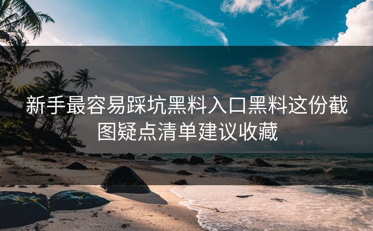 新手最容易踩坑黑料入口黑料这份截图疑点清单建议收藏